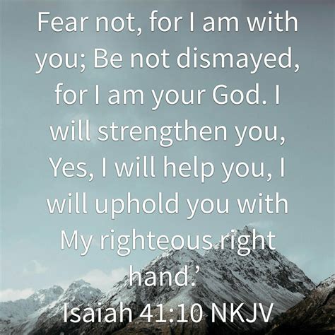 10 Fear not, for I am with you; Be not dismayed, for I am your God. . Isaiah 41 nkjv